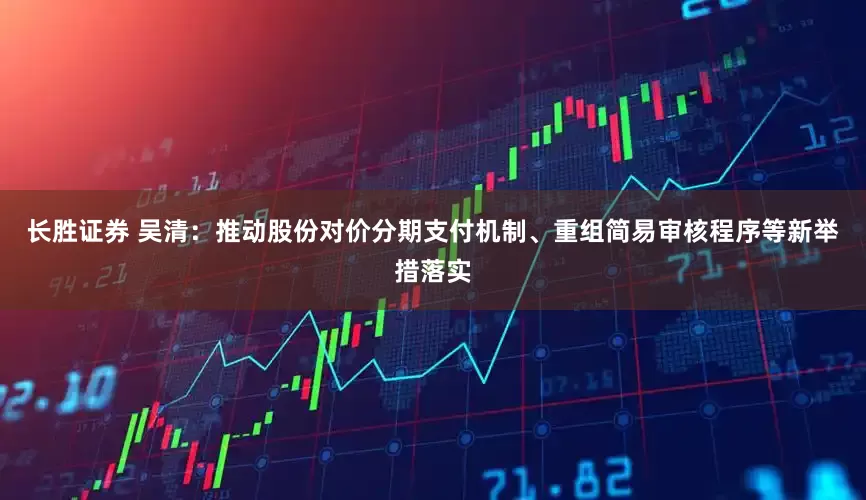 长胜证券 吴清：推动股份对价分期支付机制、重组简易审核程序等新举措落实