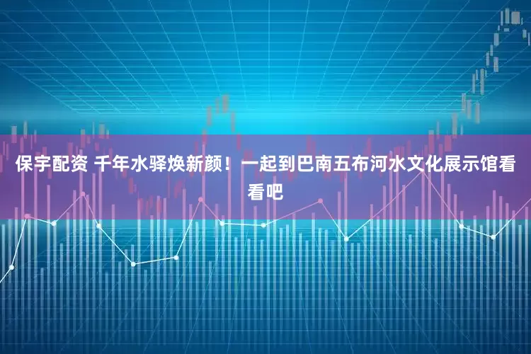 保宇配资 千年水驿焕新颜！一起到巴南五布河水文化展示馆看看吧