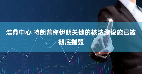 浩鼎中心 特朗普称伊朗关键的核浓缩设施已被彻底摧毁