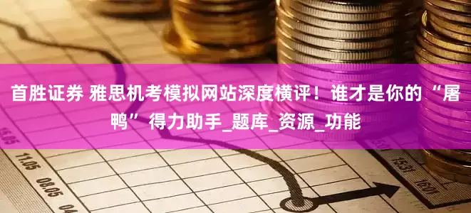 首胜证券 雅思机考模拟网站深度横评！谁才是你的 “屠鸭” 得力助手_题库_资源_功能