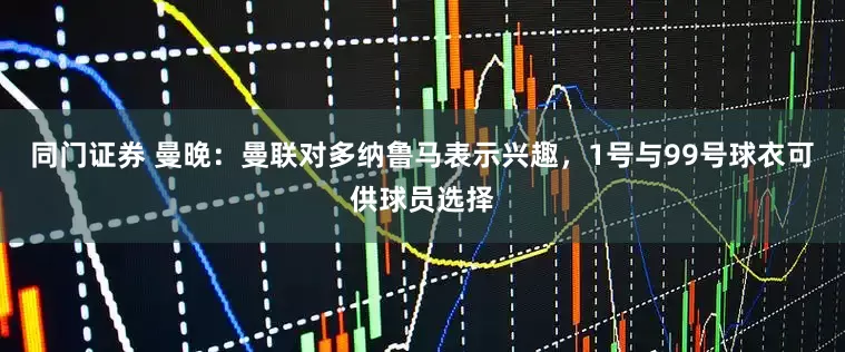 同门证券 曼晚：曼联对多纳鲁马表示兴趣，1号与99号球衣可供球员选择