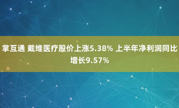 掌互通 戴维医疗股价上涨5.38% 上半年净利润同比增长9.57%