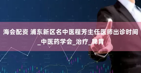 海会配资 浦东新区名中医程芳主任医师出诊时间_中医药学会_治疗_脾胃