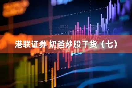 港联证券 奶爸炒股干货（七）