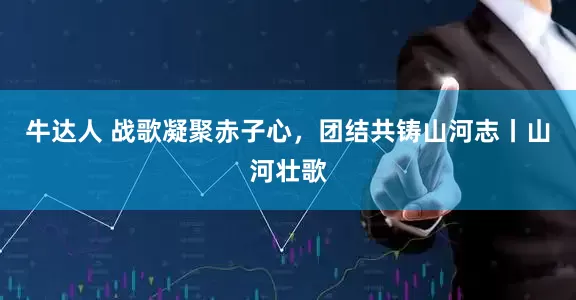牛达人 战歌凝聚赤子心，团结共铸山河志丨山河壮歌
