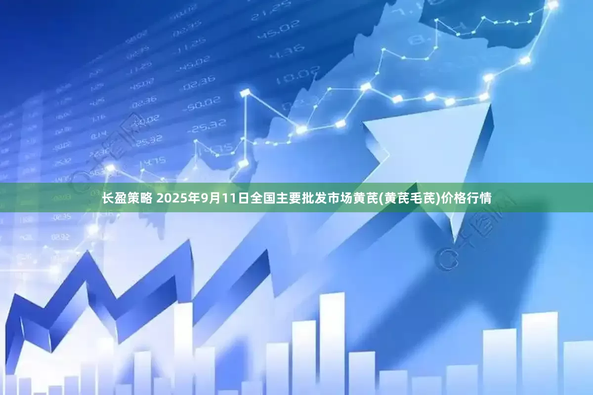 长盈策略 2025年9月11日全国主要批发市场黄芪(黄芪毛芪)价格行情