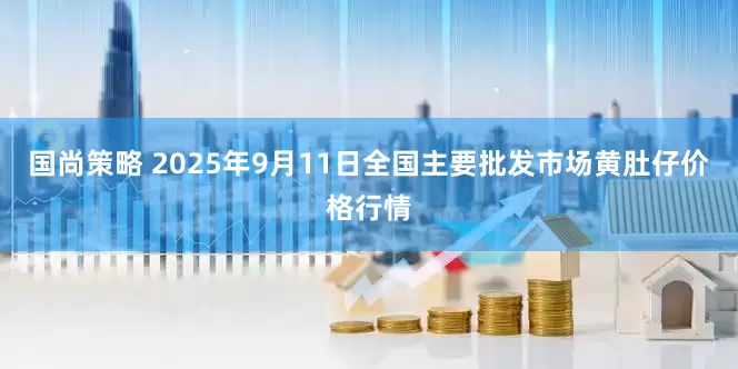 国尚策略 2025年9月11日全国主要批发市场黄肚仔价格行情