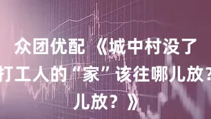众团优配 《城中村没了，打工人的“家”该往哪儿放？》