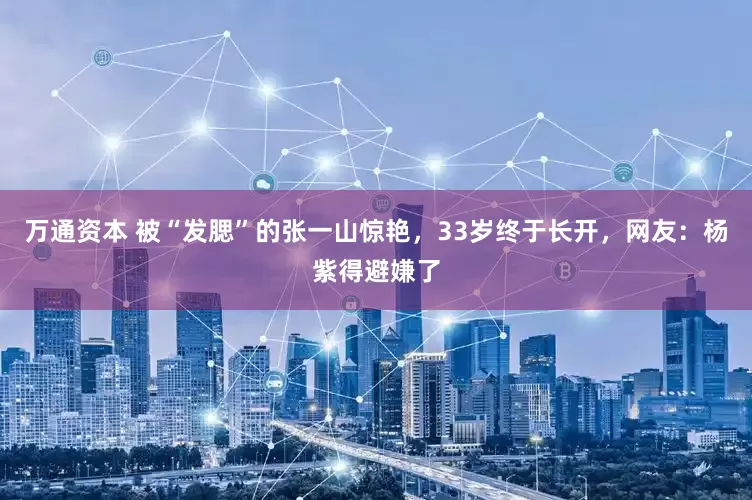 万通资本 被“发腮”的张一山惊艳，33岁终于长开，网友：杨紫得避嫌了