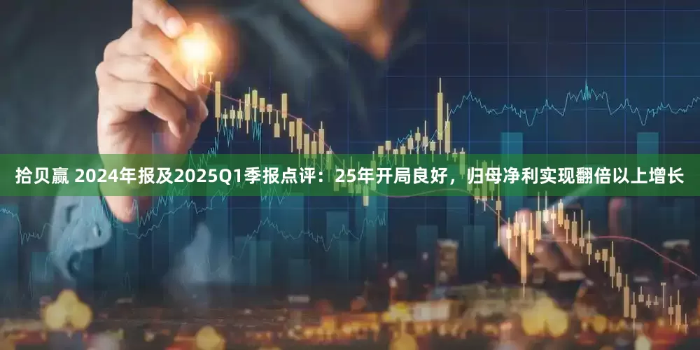 拾贝赢 2024年报及2025Q1季报点评：25年开局良好，归母净利实现翻倍以上增长