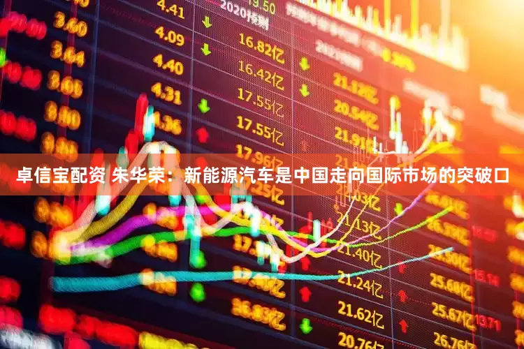 卓信宝配资 朱华荣：新能源汽车是中国走向国际市场的突破口