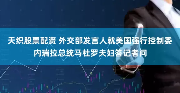天织股票配资 外交部发言人就美国强行控制委内瑞拉总统马杜罗夫妇答记者问