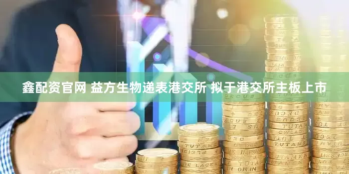 鑫配资官网 益方生物递表港交所 拟于港交所主板上市