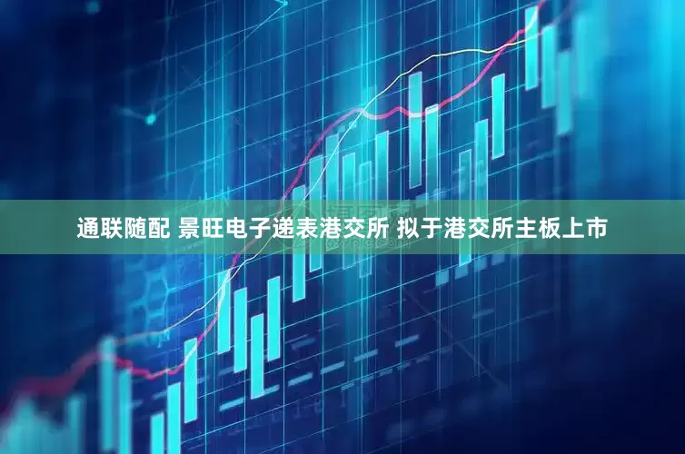 通联随配 景旺电子递表港交所 拟于港交所主板上市