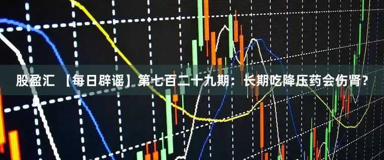 股盈汇 【每日辟谣】第七百二十九期：长期吃降压药会伤肾？