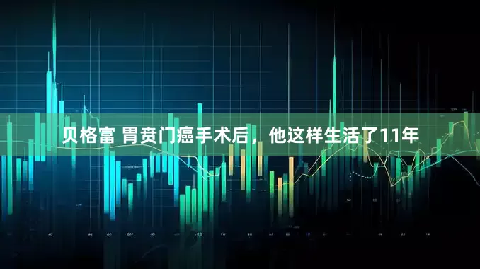 贝格富 胃贲门癌手术后，他这样生活了11年