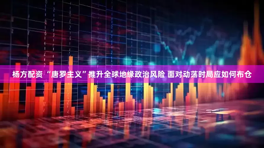 杨方配资 “唐罗主义”推升全球地缘政治风险 面对动荡时局应如何布仓