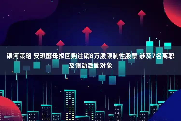 银河策略 安琪酵母拟回购注销8万股限制性股票 涉及7名离职及调动激励对象