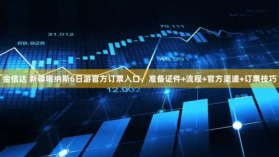 金信达 新疆喀纳斯6日游官方订票入口，准备证件+流程+官方渠道+订票技巧