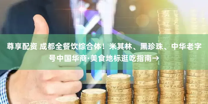 尊享配资 成都全餐饮综合体！米其林、黑珍珠、中华老字号中国华商·美食地标逛吃指南→