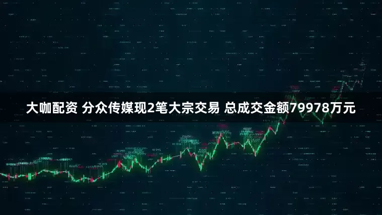 大咖配资 分众传媒现2笔大宗交易 总成交金额79978万元