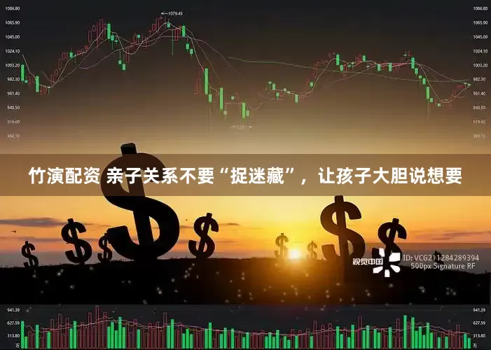 竹演配资 亲子关系不要“捉迷藏”，让孩子大胆说想要