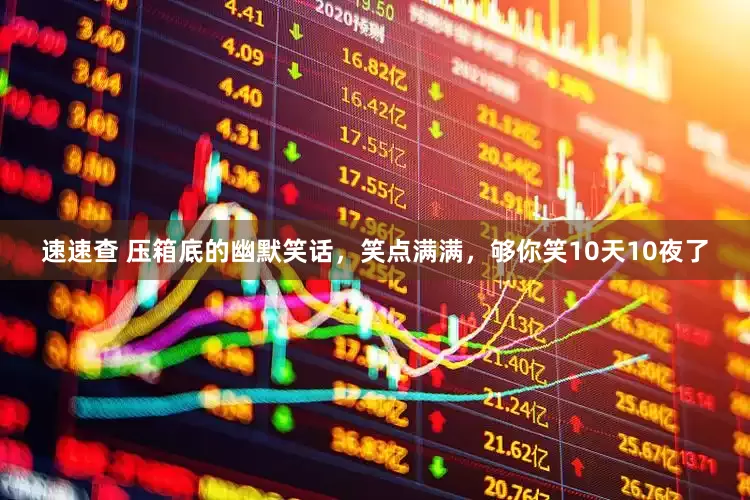 速速查 压箱底的幽默笑话，笑点满满，够你笑10天10夜了