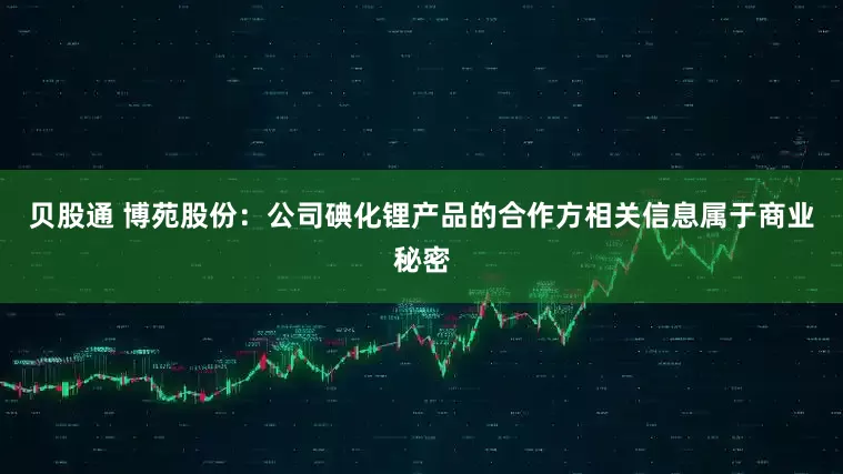 贝股通 博苑股份：公司碘化锂产品的合作方相关信息属于商业秘密