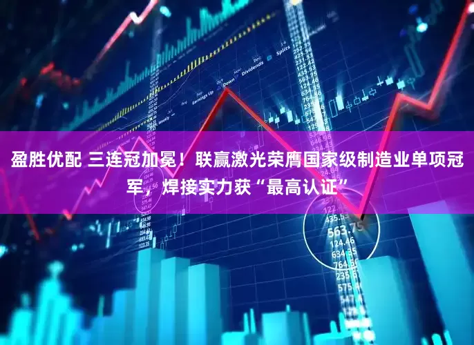 盈胜优配 三连冠加冕！联赢激光荣膺国家级制造业单项冠军，焊接实力获“最高认证”