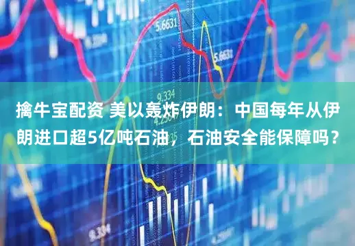 擒牛宝配资 美以轰炸伊朗：中国每年从伊朗进口超5亿吨石油，石油安全能保障吗？