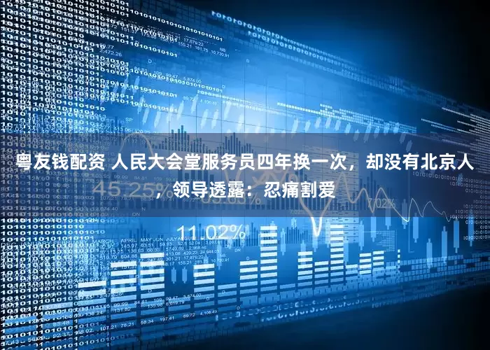 粤友钱配资 人民大会堂服务员四年换一次，却没有北京人，领导透露：忍痛割爱