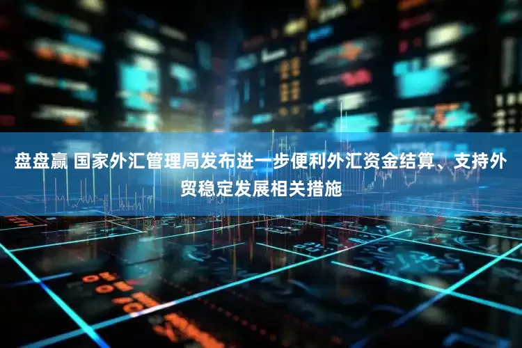盘盘赢 国家外汇管理局发布进一步便利外汇资金结算、支持外贸稳定发展相关措施