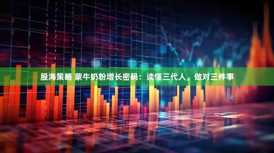 股海策略 蒙牛奶粉增长密码：读懂三代人，做对三件事