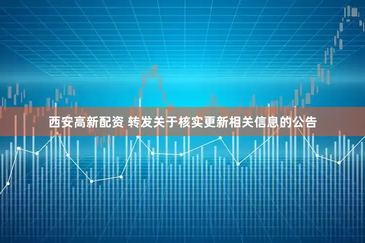 西安高新配资 转发关于核实更新相关信息的公告