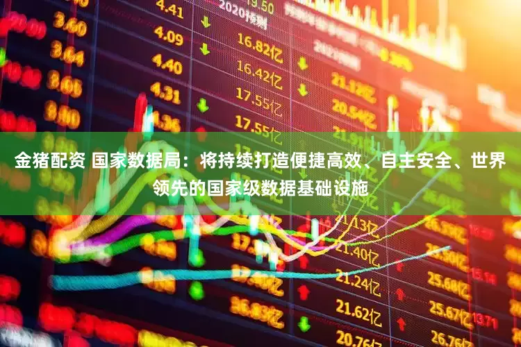金猪配资 国家数据局：将持续打造便捷高效、自主安全、世界领先的国家级数据基础设施