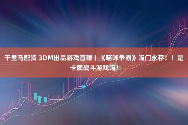 千里马配资 3DM出品游戏首曝丨《喵咪争霸》喵门永存！！是卡牌战斗游戏喵！